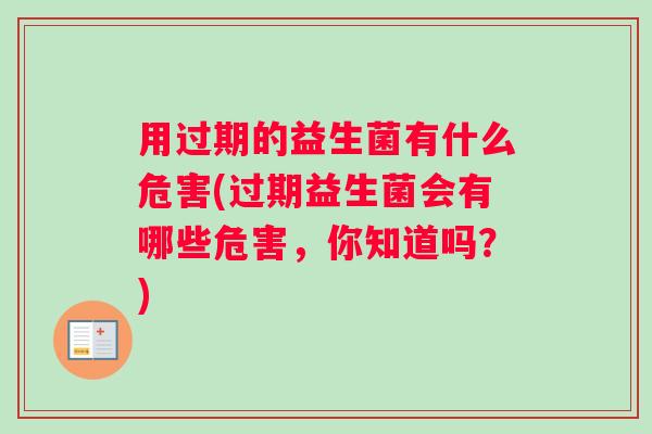 用过期的益生菌有什么危害(过期益生菌会有哪些危害，你知道吗？)