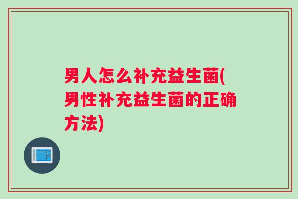 男人怎么补充益生菌(男性补充益生菌的正确方法)