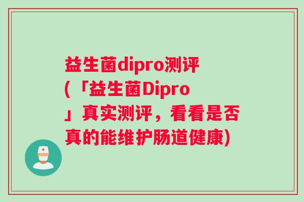 益生菌dipro测评(「益生菌Dipro」真实测评，看看是否真的能维护肠道健康)