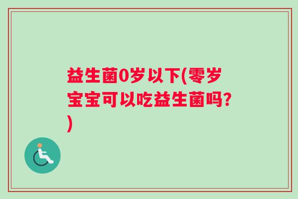 益生菌0岁以下(零岁宝宝可以吃益生菌吗？)