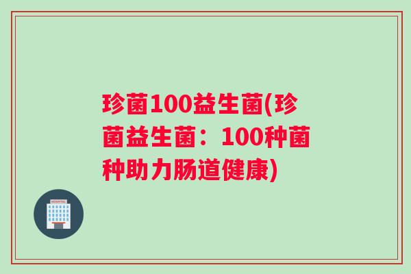 珍菌100益生菌(珍菌益生菌：100种菌种助力肠道健康)