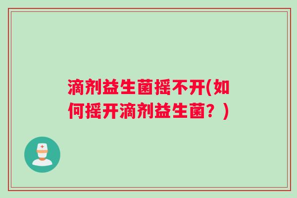 滴剂益生菌摇不开(如何摇开滴剂益生菌？)