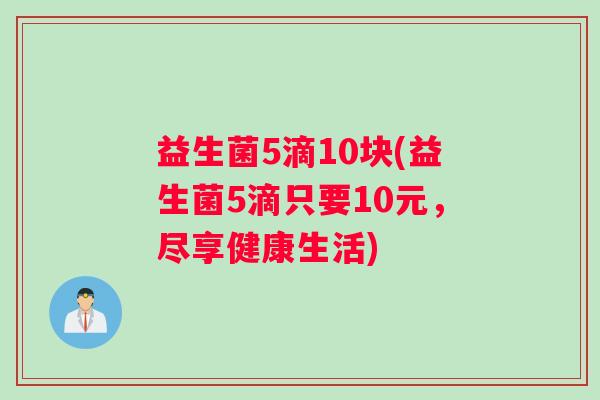 益生菌5滴10块(益生菌5滴只要10元，尽享健康生活)