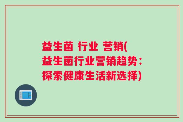 益生菌 行业 营销(益生菌行业营销趋势：探索健康生活新选择)