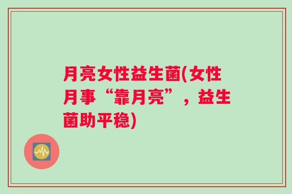 月亮女性益生菌(女性月事“靠月亮”，益生菌助平稳)