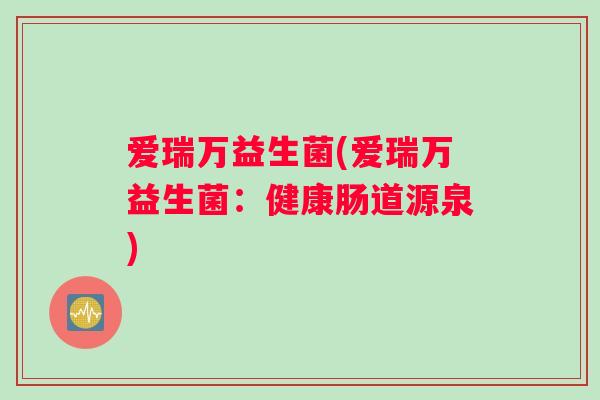 爱瑞万益生菌(爱瑞万益生菌：健康肠道源泉)