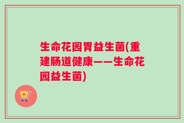 生命花园胃益生菌(重建肠道健康——生命花园益生菌)