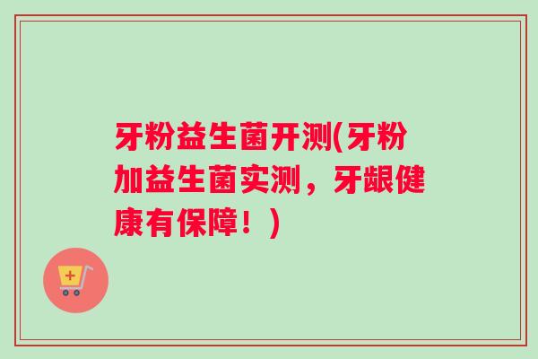 牙粉益生菌开测(牙粉加益生菌实测，牙龈健康有保障！)