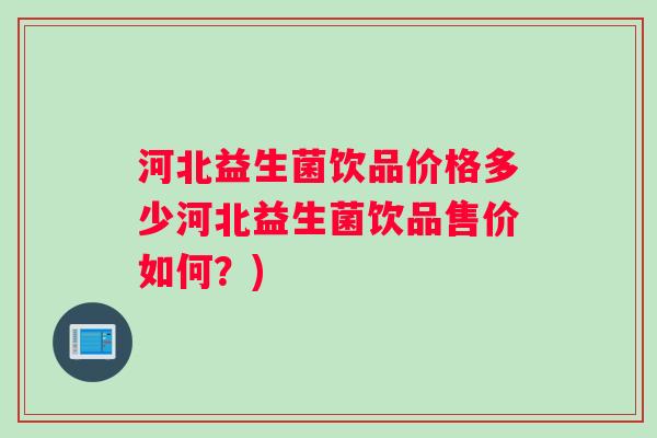 河北益生菌饮品价格多少河北益生菌饮品售价如何？)
