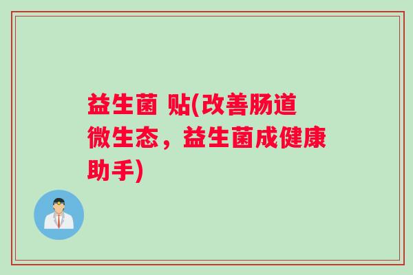 益生菌 贴(改善肠道微生态，益生菌成健康助手)