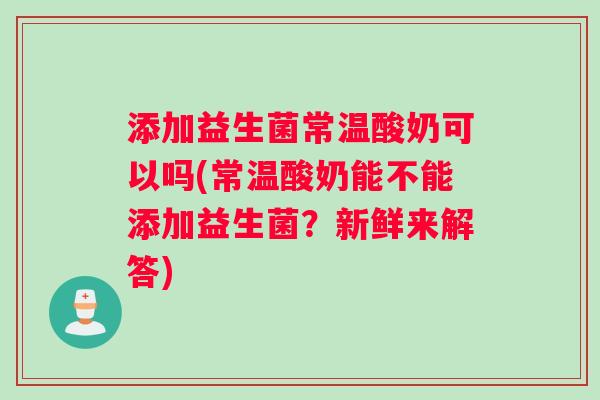 添加益生菌常温酸奶可以吗(常温酸奶能不能添加益生菌？新鲜来解答)