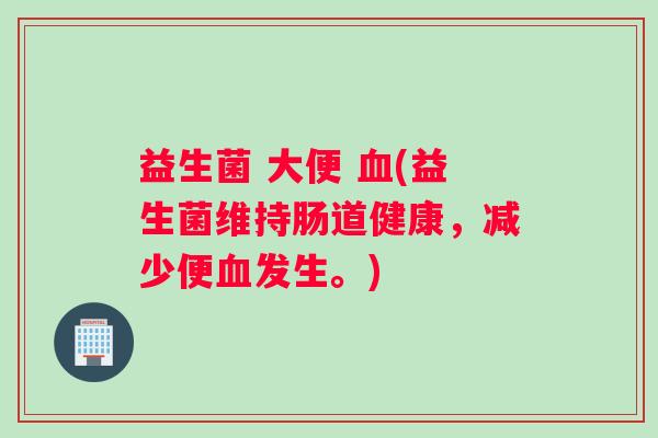 益生菌 大便 血(益生菌维持肠道健康，减少便血发生。)