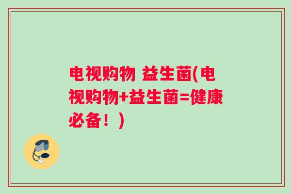 电视购物 益生菌(电视购物+益生菌=健康必备！)