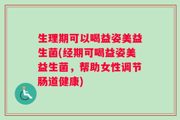 生理期可以喝益姿美益生菌(经期可喝益姿美益生菌，帮助女性调节肠道健康)