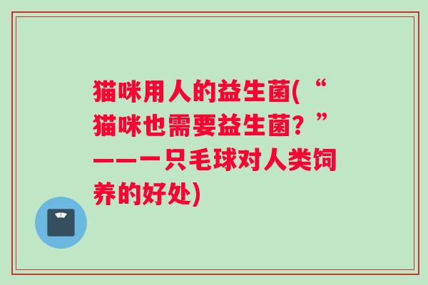 猫咪用人的益生菌(“猫咪也需要益生菌？”——一只毛球对人类饲养的好处)