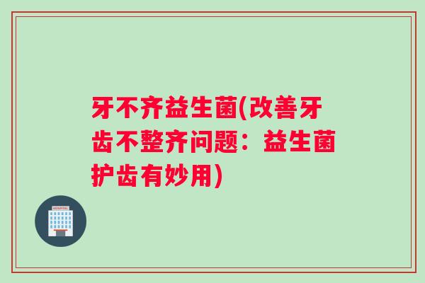 牙不齐益生菌(改善牙齿不整齐问题：益生菌护齿有妙用)