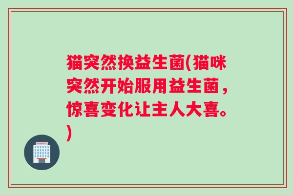 猫突然换益生菌(猫咪突然开始服用益生菌，惊喜变化让主人大喜。)