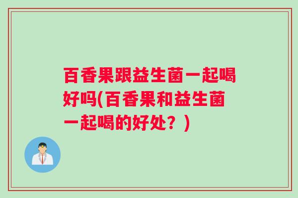 百香果跟益生菌一起喝好吗(百香果和益生菌一起喝的好处？)