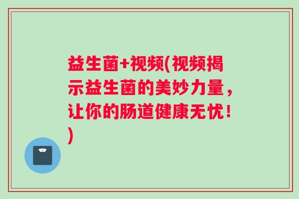 益生菌+视频(视频揭示益生菌的美妙力量，让你的肠道健康无忧！)