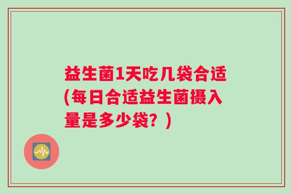 益生菌1天吃几袋合适(每日合适益生菌摄入量是多少袋？)