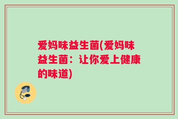 爱妈味益生菌(爱妈味益生菌：让你爱上健康的味道)
