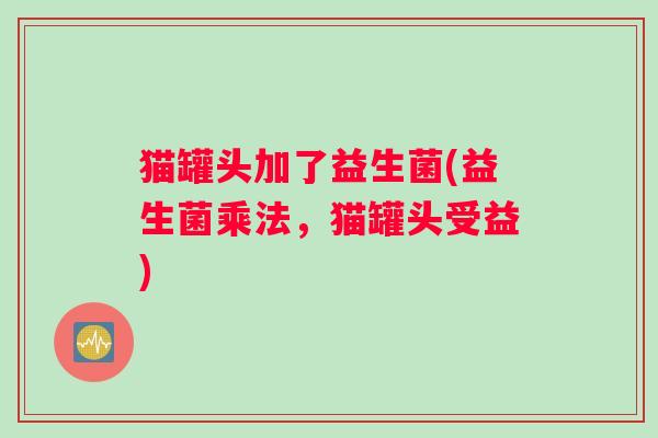 猫罐头加了益生菌(益生菌乘法，猫罐头受益)