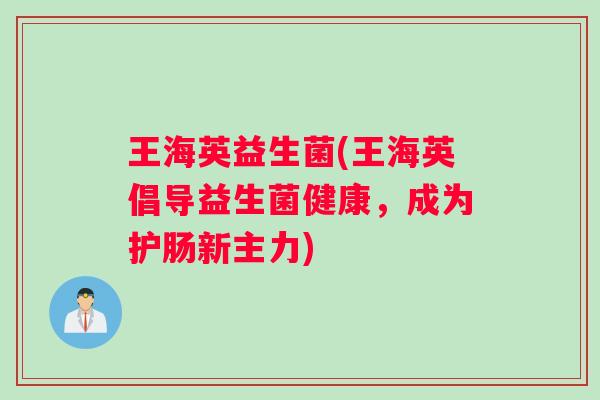 王海英益生菌(王海英倡导益生菌健康，成为护肠新主力)