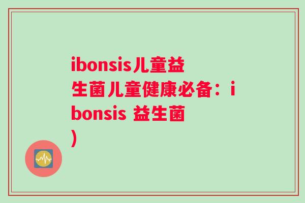 ibonsis儿童益生菌儿童健康必备：ibonsis 益生菌)