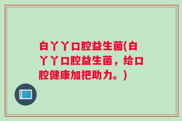 白丫丫口腔益生菌(白丫丫口腔益生菌，给口腔健康加把助力。)