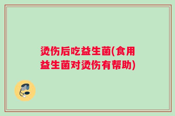 烫伤后吃益生菌(食用益生菌对烫伤有帮助)