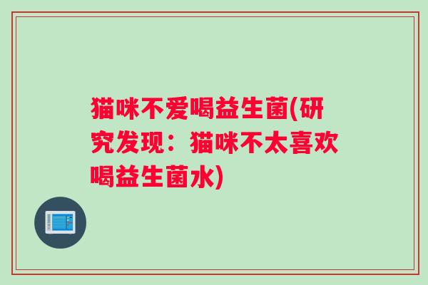 猫咪不爱喝益生菌(研究发现：猫咪不太喜欢喝益生菌水)