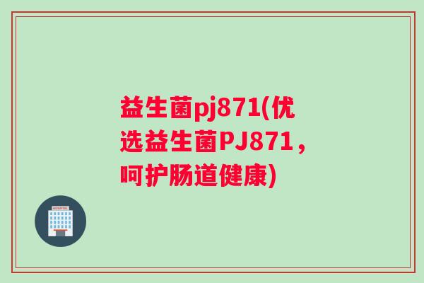 益生菌pj871(优选益生菌PJ871，呵护肠道健康)