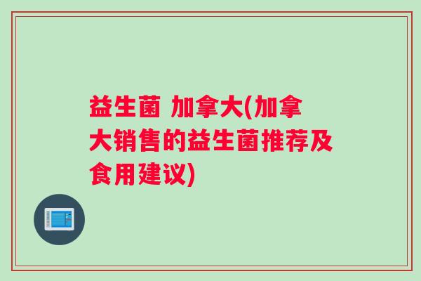 益生菌 加拿大(加拿大销售的益生菌推荐及食用建议)