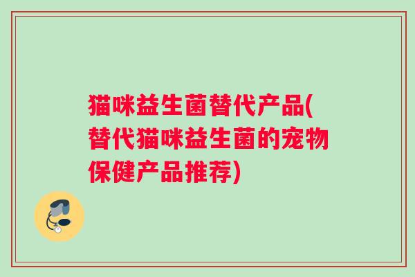 猫咪益生菌替代产品(替代猫咪益生菌的宠物保健产品推荐)