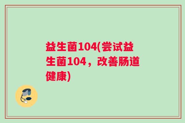 益生菌104(尝试益生菌104，改善肠道健康)