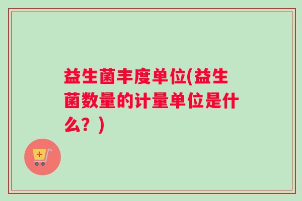 益生菌丰度单位(益生菌数量的计量单位是什么？)