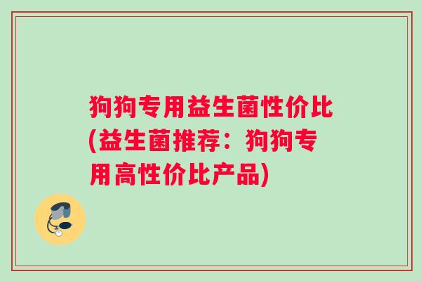 狗狗专用益生菌性价比(益生菌推荐：狗狗专用高性价比产品)