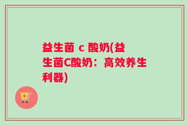 益生菌 c 酸奶(益生菌C酸奶：高效养生利器)