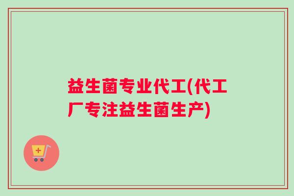 益生菌专业代工(代工厂专注益生菌生产)