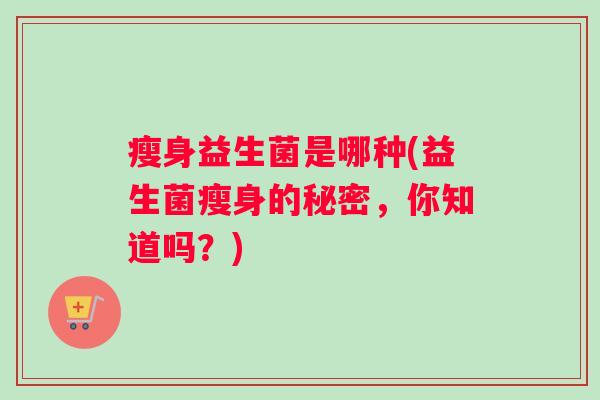 瘦身益生菌是哪种(益生菌瘦身的秘密，你知道吗？)