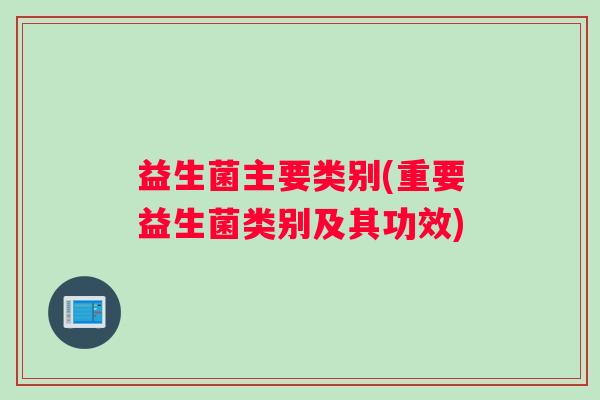 益生菌主要类别(重要益生菌类别及其功效)