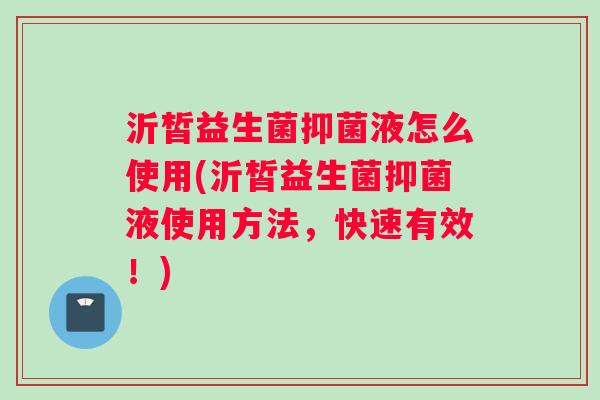 沂皙益生菌抑菌液怎么使用(沂皙益生菌抑菌液使用方法，快速有效！)
