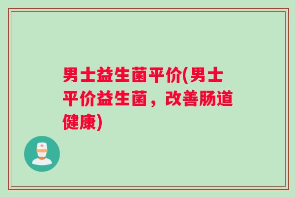 男士益生菌平价(男士平价益生菌，改善肠道健康)