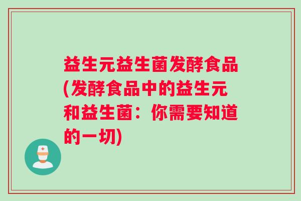 益生元益生菌发酵食品(发酵食品中的益生元和益生菌：你需要知道的一切)