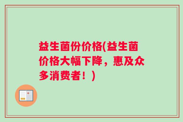 益生菌份价格(益生菌价格大幅下降，惠及众多消费者！)