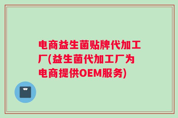 电商益生菌贴牌代加工厂(益生菌代加工厂为电商提供OEM服务)