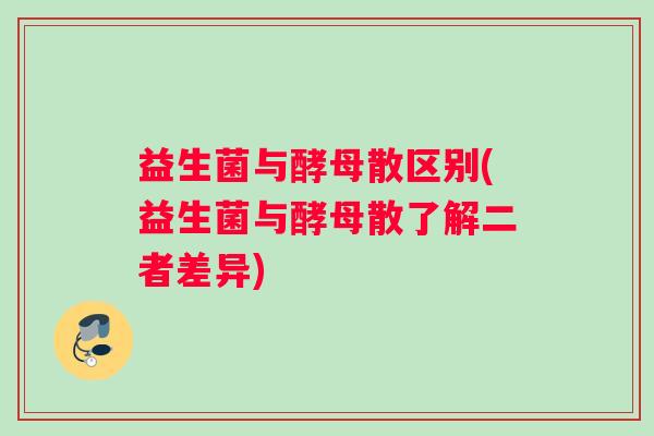 益生菌与酵母散区别(益生菌与酵母散了解二者差异)