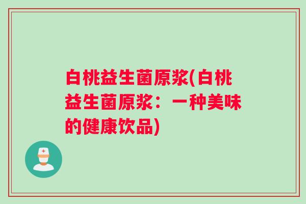 白桃益生菌原浆(白桃益生菌原浆：一种美味的健康饮品)