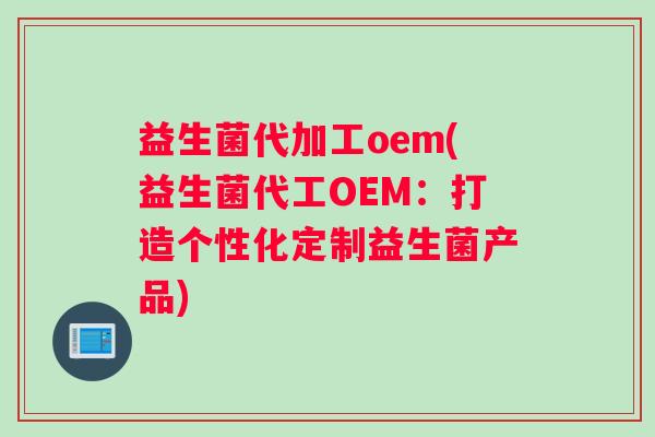 益生菌代加工oem(益生菌代工OEM：打造个性化定制益生菌产品)