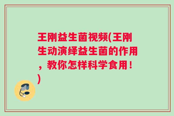 王刚益生菌视频(王刚生动演绎益生菌的作用，教你怎样科学食用！)